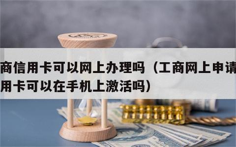 工商信用卡可以网上办理吗（工商网上申请的信用卡可以在手机上激活吗）