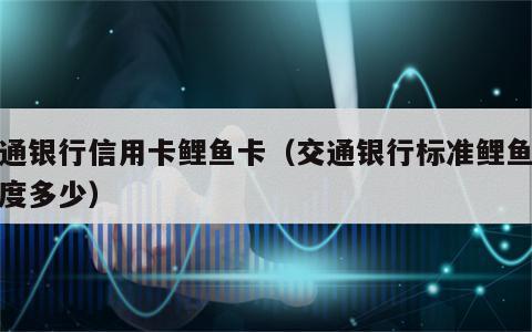交通银行信用卡鲤鱼卡（交通银行标准鲤鱼卡额度多少）