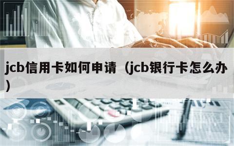jcb信用卡如何申请（jcb银行卡怎么办）