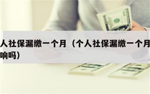 个人社保漏缴一个月（个人社保漏缴一个月有影响吗）