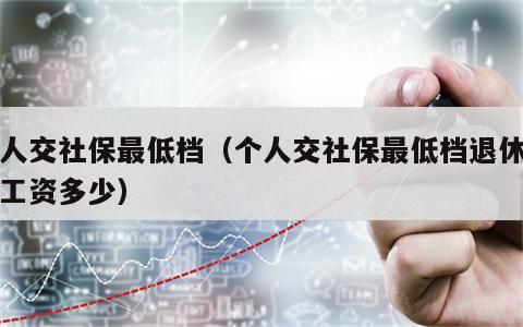 个人交社保最低档（个人交社保最低档退休每月工资多少）