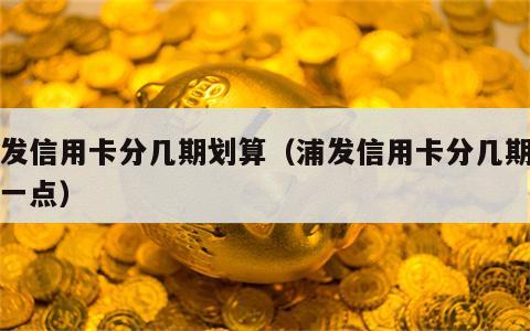浦发信用卡分几期划算（浦发信用卡分几期划算一点）