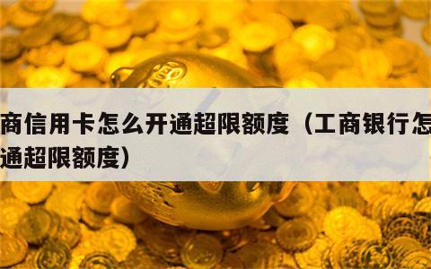 工商信用卡怎么开通超限额度（工商银行怎么开通超限额度）