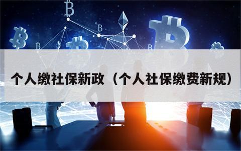 个人缴社保新政（个人社保缴费新规）