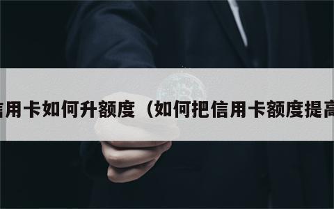 信用卡如何升额度（如何把信用卡额度提高）
