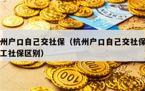 杭州户口自己交社保（杭州户口自己交社保和职工社保区别）