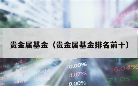 贵金属基金（贵金属基金排名前十）
