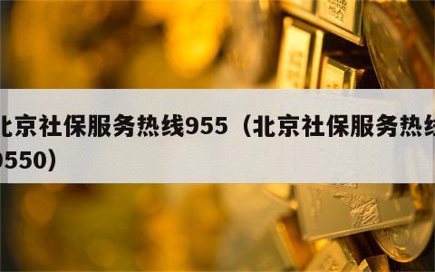 北京社保服务热线955（北京社保服务热线9550）