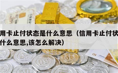 信用卡止付状态是什么意思（信用卡止付状态是什么意思,该怎么解决）