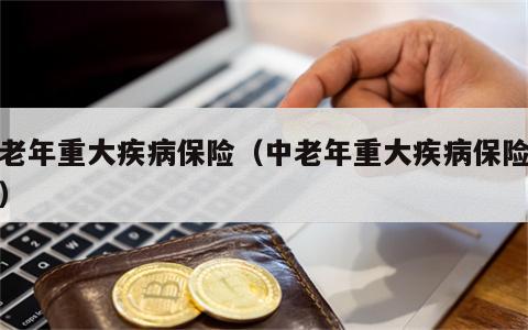 中老年重大疾病保险（中老年重大疾病保险排名）