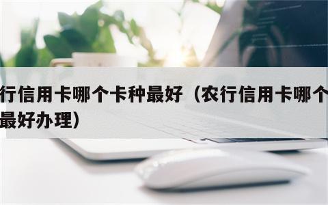 农行信用卡哪个卡种最好（农行信用卡哪个卡种最好办理）