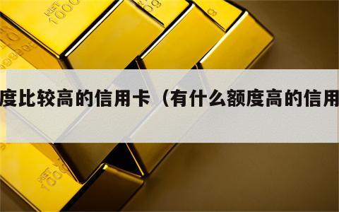 额度比较高的信用卡（有什么额度高的信用卡）