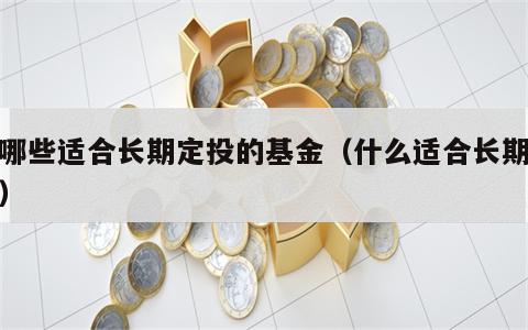 有哪些适合长期定投的基金（什么适合长期定投）