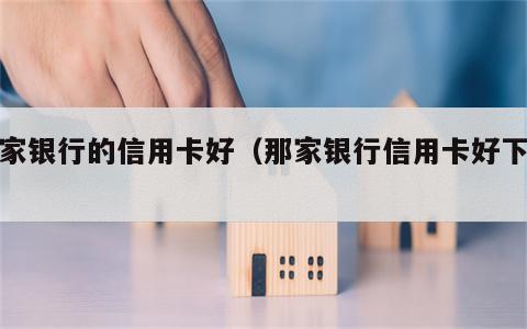 那家银行的信用卡好（那家银行信用卡好下来）