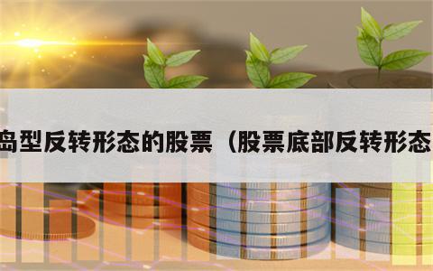 岛型反转形态的股票（股票底部反转形态）