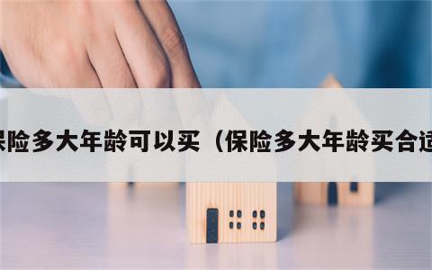 保险多大年龄可以买（保险多大年龄买合适）