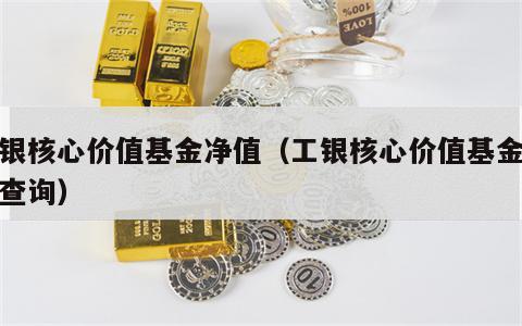 工银核心价值基金净值（工银核心价值基金净值查询）