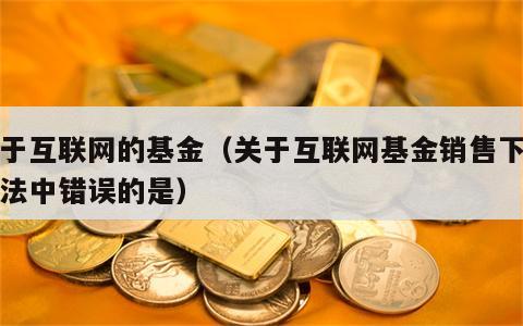 关于互联网的基金（关于互联网基金销售下列说法中错误的是）