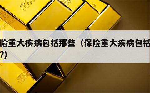 保险重大疾病包括那些（保险重大疾病包括哪些?）