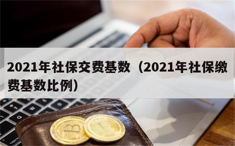 2021年社保交费基数（2021年社保缴费基数比例）