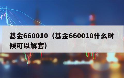 基金660010（基金660010什么时候可以解套）