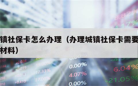 城镇社保卡怎么办理（办理城镇社保卡需要什么材料）