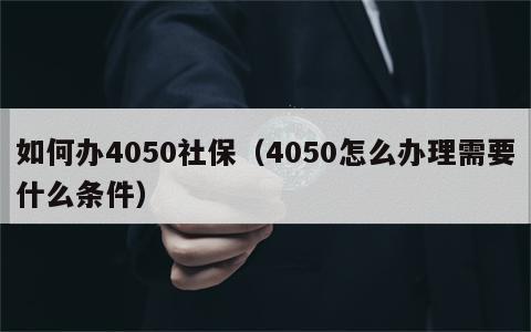 如何办4050社保（4050怎么办理需要什么条件）