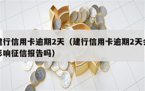 建行信用卡逾期2天（建行信用卡逾期2天会影响征信报告吗）