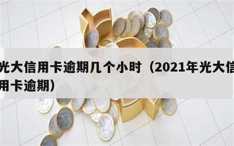 光大信用卡逾期几个小时（2021年光大信用卡逾期）
