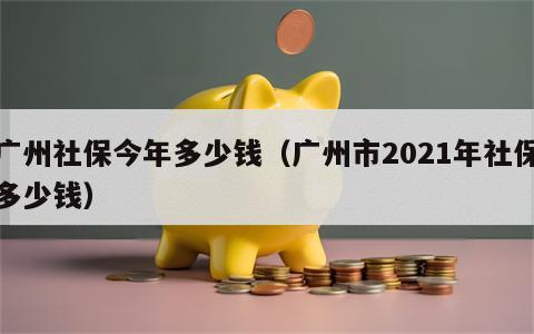 广州社保今年多少钱（广州市2021年社保多少钱）