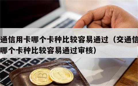 交通信用卡哪个卡种比较容易通过（交通信用卡哪个卡种比较容易通过审核）