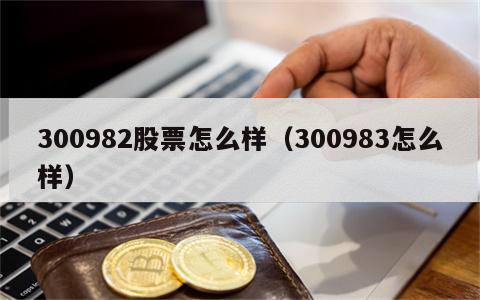300982股票怎么样（300983怎么样）