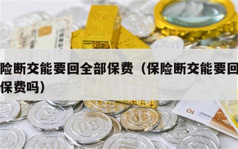 保险断交能要回全部保费（保险断交能要回全部保费吗）