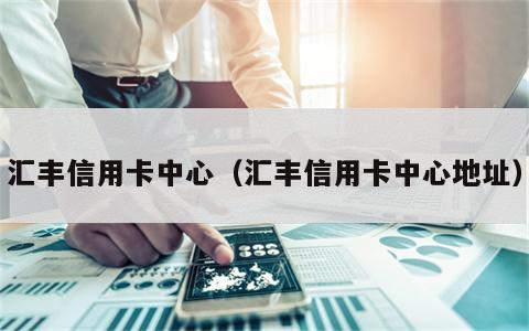 汇丰信用卡中心（汇丰信用卡中心地址）