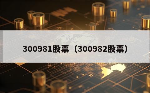 300981股票（300982股票）