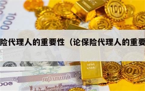 保险代理人的重要性（论保险代理人的重要性）