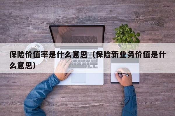 保险价值率是什么意思（保险新业务价值是什么意思）