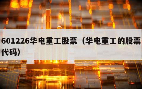 601226华电重工股票（华电重工的股票代码）