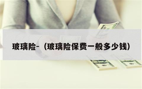 玻璃险-（玻璃险保费一般多少钱）