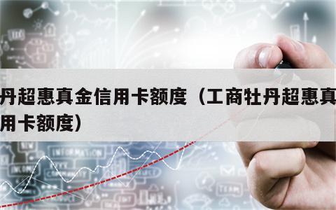 牡丹超惠真金信用卡额度（工商牡丹超惠真金信用卡额度）