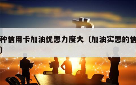 那种信用卡加油优惠力度大（加油实惠的信用卡）