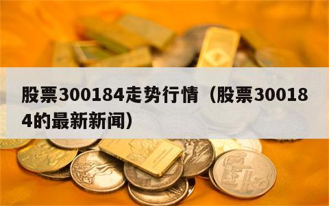 股票300184走势行情（股票300184的最新新闻）