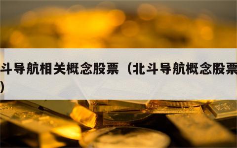 北斗导航相关概念股票（北斗导航概念股票龙头）