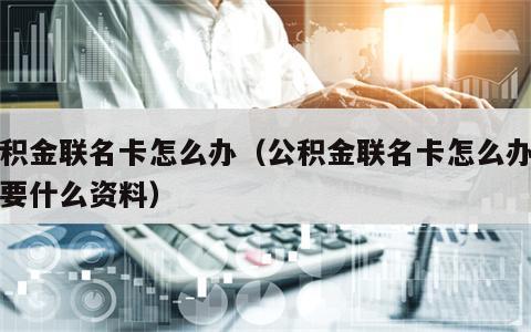 公积金联名卡怎么办（公积金联名卡怎么办理需要什么资料）