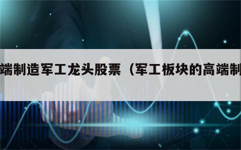 高端制造军工龙头股票（军工板块的高端制造）