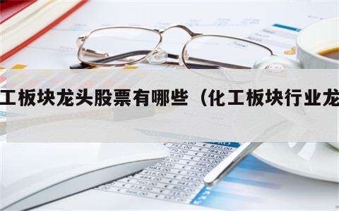 化工板块龙头股票有哪些（化工板块行业龙头）
