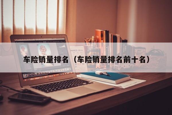 车险销量排名（车险销量排名前十名）