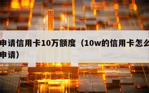 申请信用卡10万额度（10w的信用卡怎么申请）