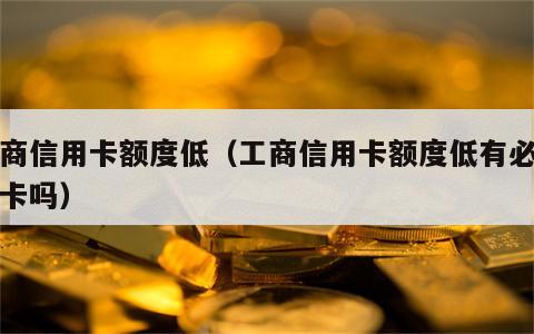 工商信用卡额度低（工商信用卡额度低有必要养卡吗）