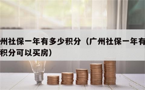 广州社保一年有多少积分（广州社保一年有多少积分可以买房）